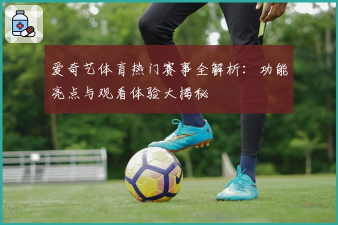 爱奇艺体育热门赛事全解析：功能亮点与观看体验大揭秘