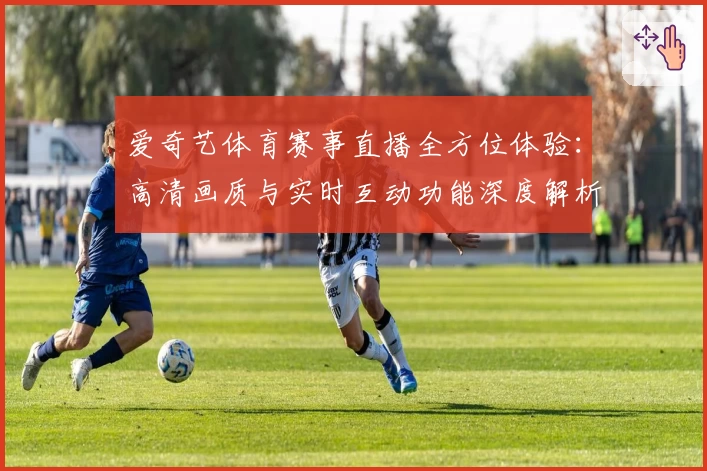 爱奇艺体育赛事直播全方位体验：高清画质与实时互动功能深度解析