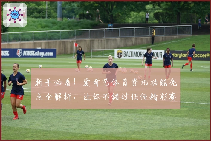新手必看！爱奇艺体育资讯功能亮点全解析，让你不错过任何精彩赛事