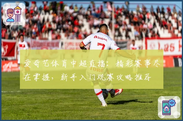 爱奇艺体育中超直播：精彩赛事尽在掌握，新手入门观赛攻略推荐