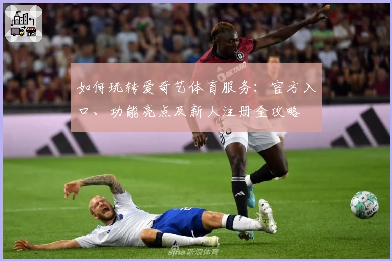 如何玩转爱奇艺体育服务：官方入口、功能亮点及新人注册全攻略