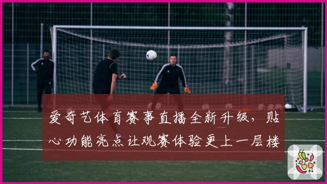爱奇艺体育赛事直播全新升级，贴心功能亮点让观赛体验更上一层楼