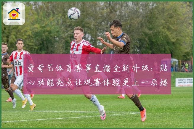爱奇艺体育赛事直播全新升级，贴心功能亮点让观赛体验更上一层楼