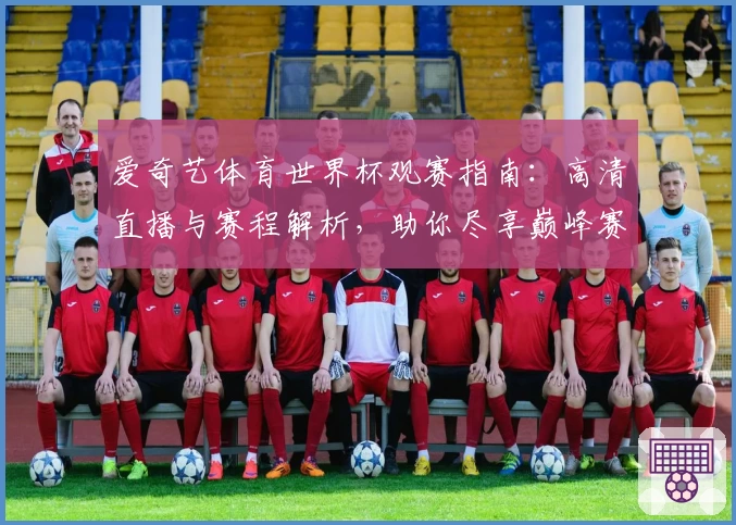 爱奇艺体育世界杯观赛指南：高清直播与赛程解析，助你尽享巅峰赛事