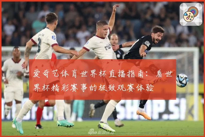 爱奇艺体育世界杯直播指南：看世界杯精彩赛事的极致观赛体验