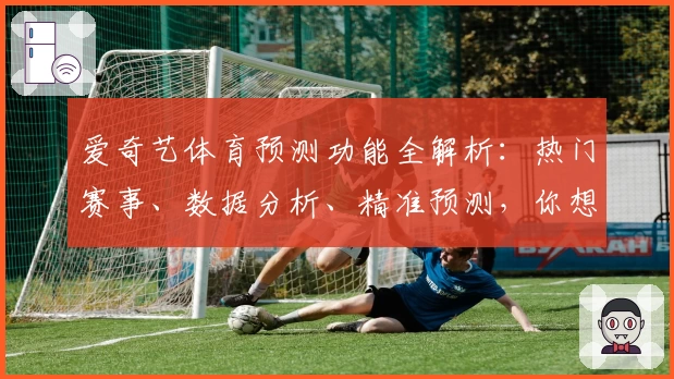 爱奇艺体育预测功能全解析：热门赛事、数据分析、精准预测，你想知道的都在这里
