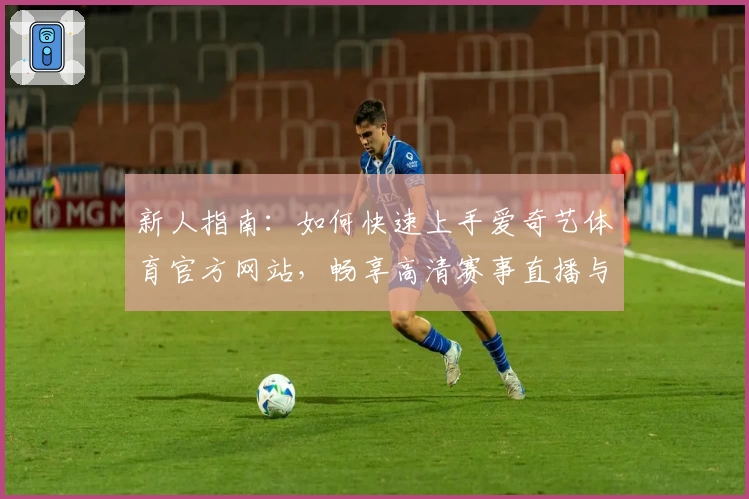 新人指南：如何快速上手爱奇艺体育官方网站，畅享高清赛事直播与精彩互动体验
