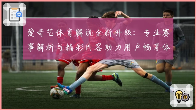 爱奇艺体育解说全新升级：专业赛事解析与精彩内容助力用户畅享体育激情