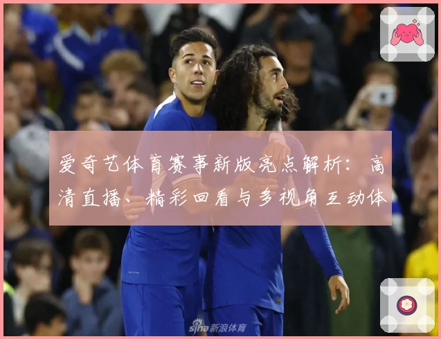 爱奇艺体育赛事新版亮点解析：高清直播、精彩回看与多视角互动体验全面升级