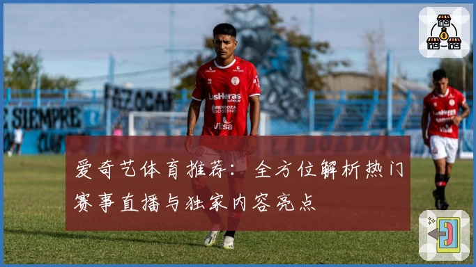 爱奇艺体育推荐：全方位解析热门赛事直播与独家内容亮点