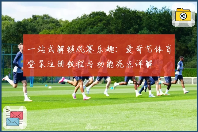 一站式解锁观赛乐趣：爱奇艺体育登录注册教程与功能亮点详解