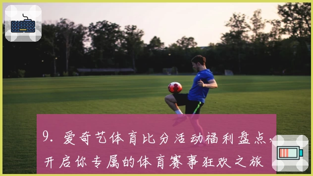 9. 爱奇艺体育比分活动福利盘点，开启你专属的体育赛事狂欢之旅