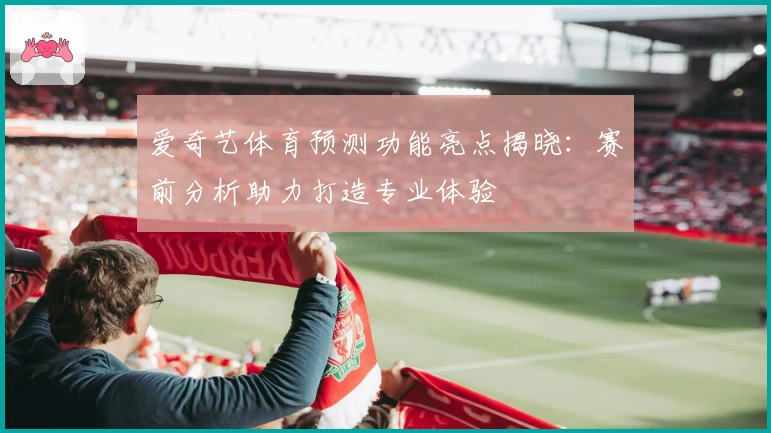 爱奇艺体育预测功能亮点揭晓：赛前分析助力打造专业体验