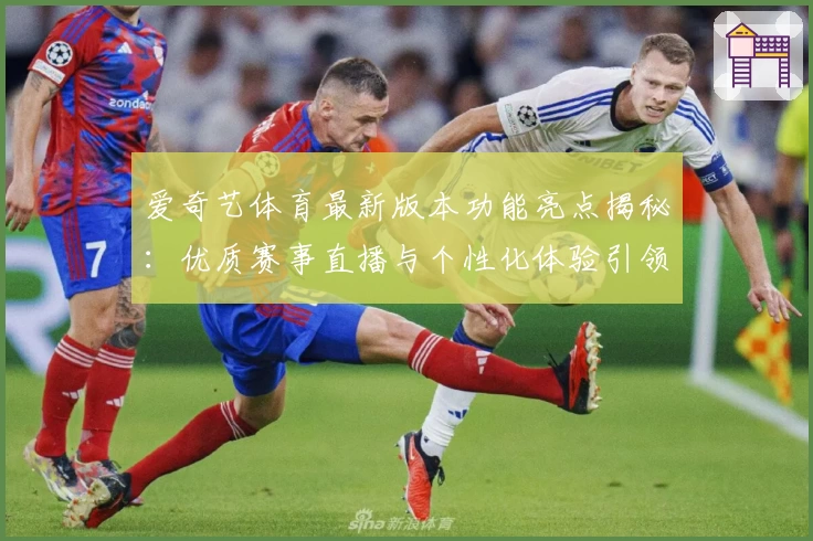 爱奇艺体育最新版本功能亮点揭秘：优质赛事直播与个性化体验引领观赛新潮流