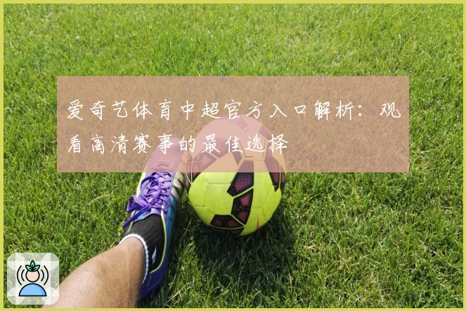 爱奇艺体育中超官方入口解析：观看高清赛事的最佳选择