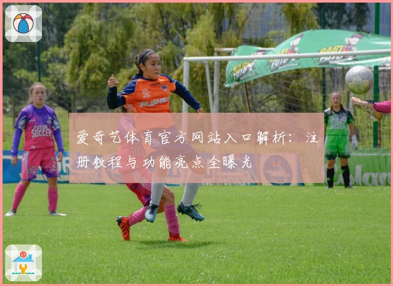 爱奇艺体育官方网站入口解析：注册教程与功能亮点全曝光