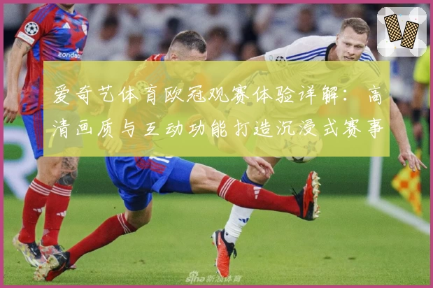 爱奇艺体育欧冠观赛体验详解：高清画质与互动功能打造沉浸式赛事感