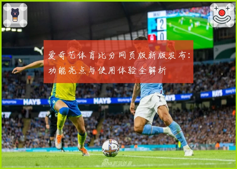 爱奇艺体育比分网页版新版发布：功能亮点与使用体验全解析