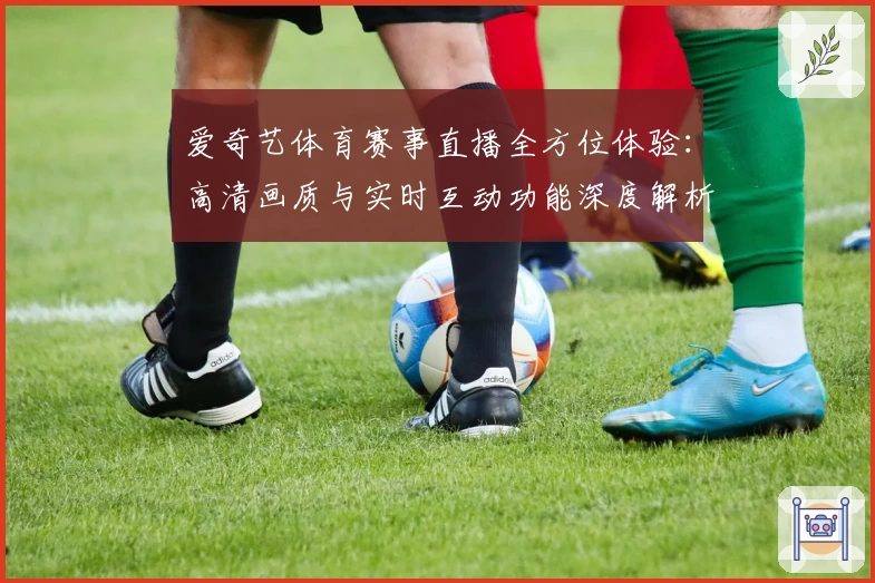 爱奇艺体育赛事直播全方位体验：高清画质与实时互动功能深度解析