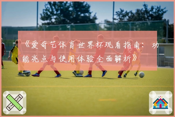 《爱奇艺体育世界杯观看指南：功能亮点与使用体验全面解析》
