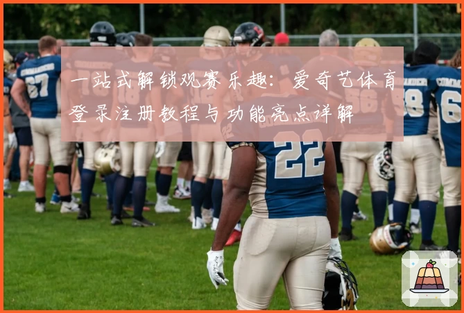 一站式解锁观赛乐趣：爱奇艺体育登录注册教程与功能亮点详解