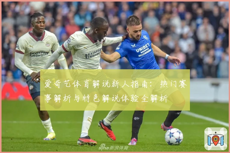爱奇艺体育解说新人指南：热门赛事解析与特色解说体验全解析