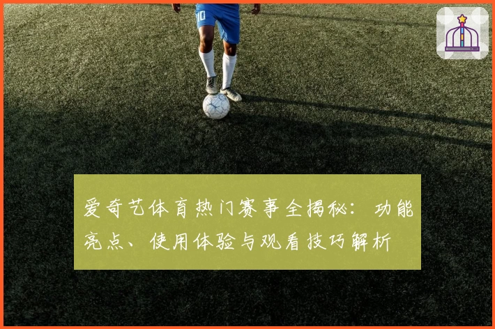 爱奇艺体育热门赛事全揭秘：功能亮点、使用体验与观看技巧解析