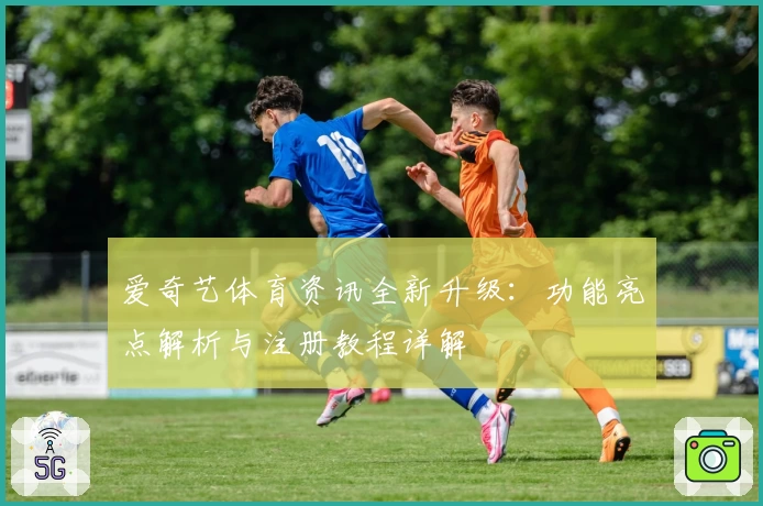 爱奇艺体育资讯全新升级：功能亮点解析与注册教程详解