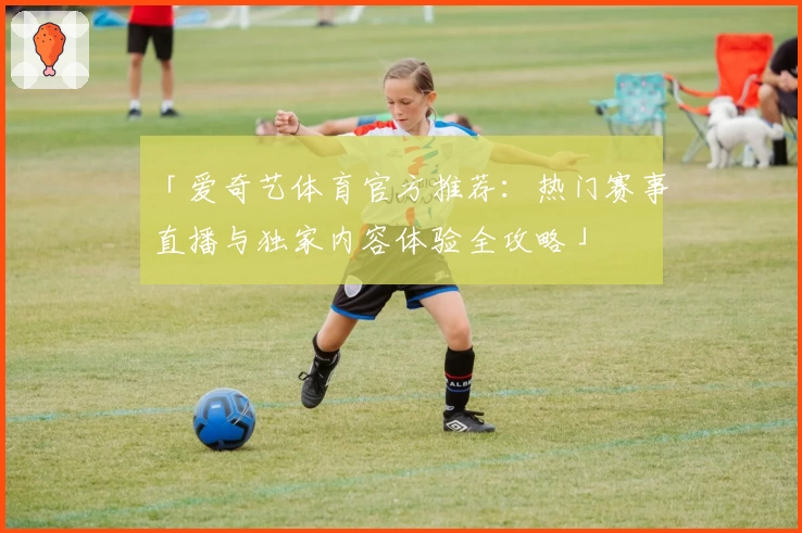 「爱奇艺体育官方推荐：热门赛事直播与独家内容体验全攻略」