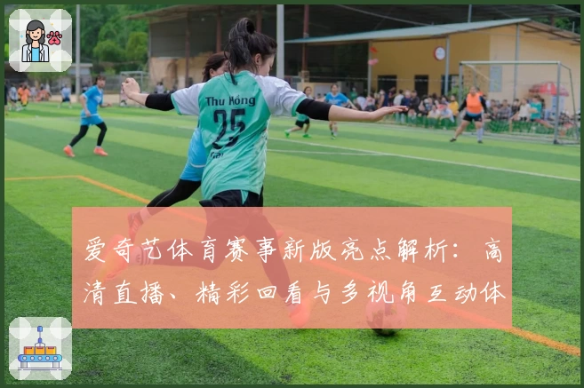 爱奇艺体育赛事新版亮点解析：高清直播、精彩回看与多视角互动体验全面升级