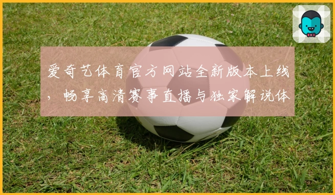 爱奇艺体育官方网站全新版本上线，畅享高清赛事直播与独家解说体验