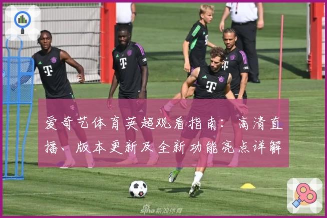 爱奇艺体育英超观看指南：高清直播、版本更新及全新功能亮点详解