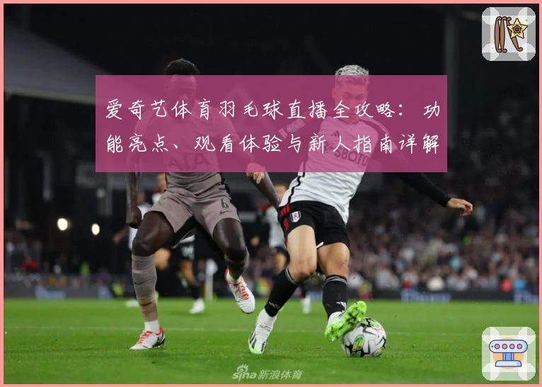 爱奇艺体育羽毛球直播全攻略：功能亮点、观看体验与新人指南详解