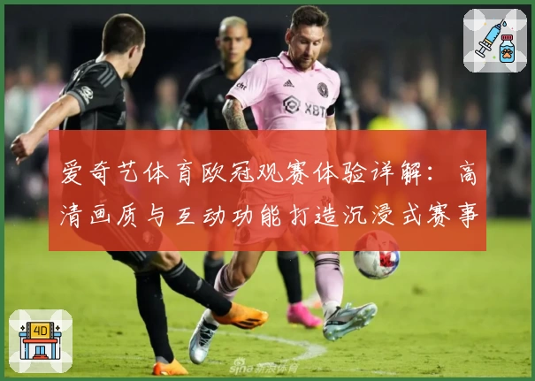 爱奇艺体育欧冠观赛体验详解：高清画质与互动功能打造沉浸式赛事感