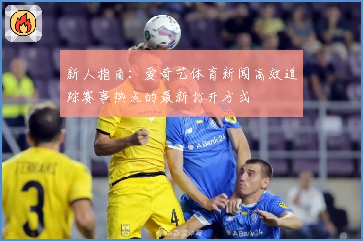 新人指南：爱奇艺体育新闻高效追踪赛事热点的最新打开方式