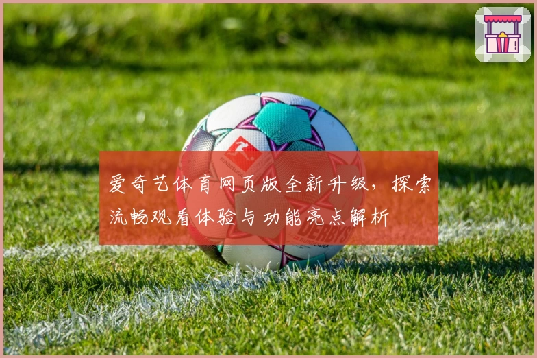 爱奇艺体育网页版全新升级，探索流畅观看体验与功能亮点解析