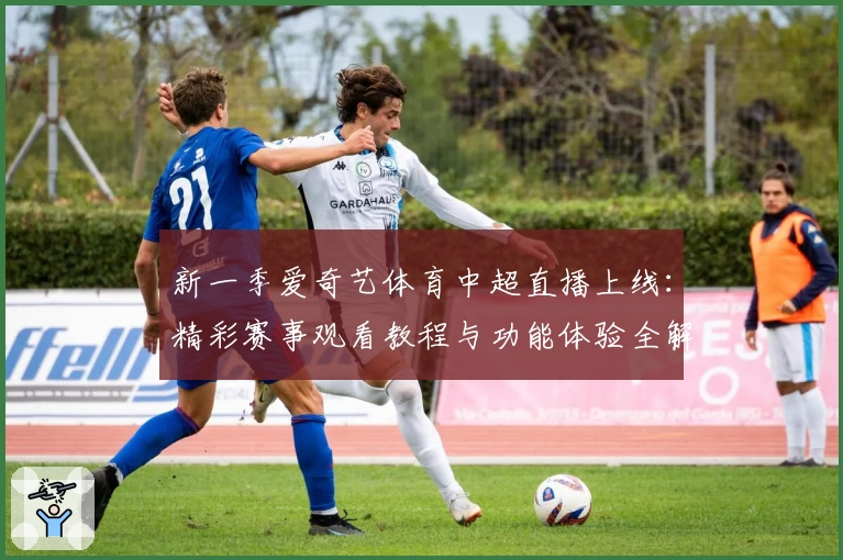 新一季爱奇艺体育中超直播上线：精彩赛事观看教程与功能体验全解析