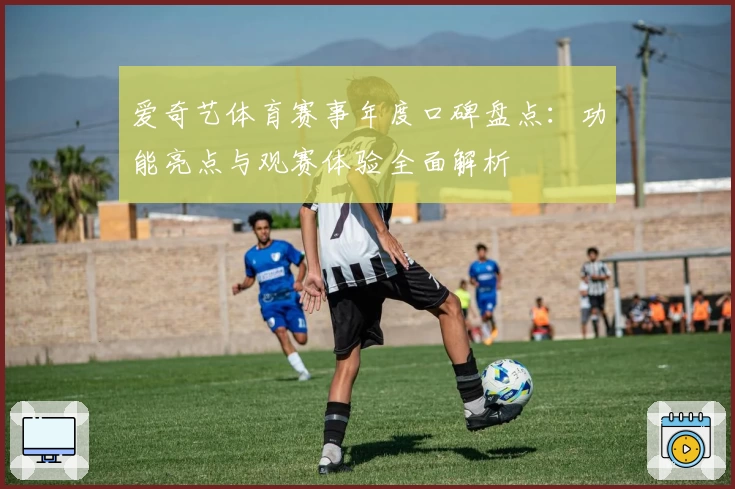 爱奇艺体育赛事年度口碑盘点：功能亮点与观赛体验全面解析