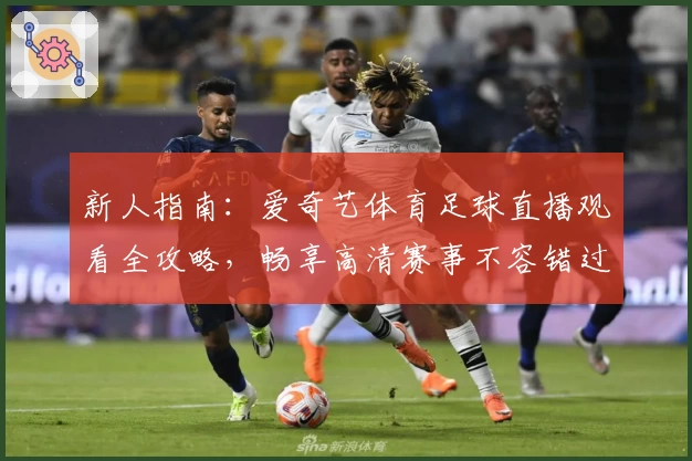 新人指南：爱奇艺体育足球直播观看全攻略，畅享高清赛事不容错过