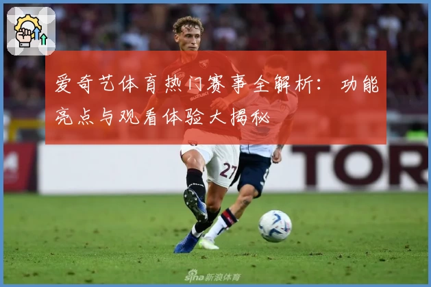 爱奇艺体育热门赛事全解析：功能亮点与观看体验大揭秘