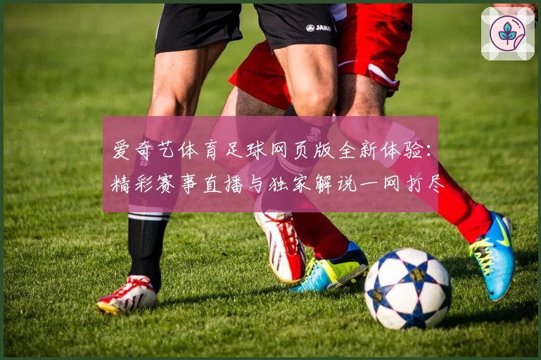 爱奇艺体育足球网页版全新体验：精彩赛事直播与独家解说一网打尽