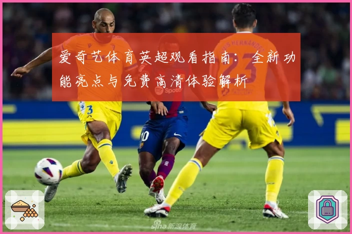 爱奇艺体育英超观看指南：全新功能亮点与免费高清体验解析
