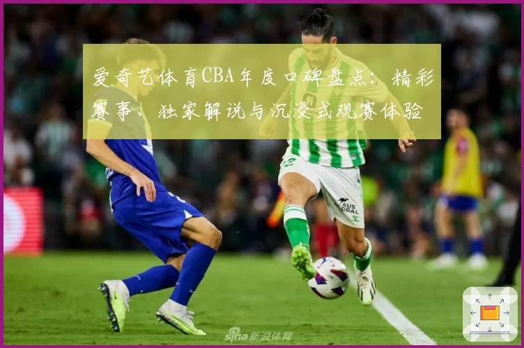 爱奇艺体育CBA年度口碑盘点：精彩赛事、独家解说与沉浸式观赛体验