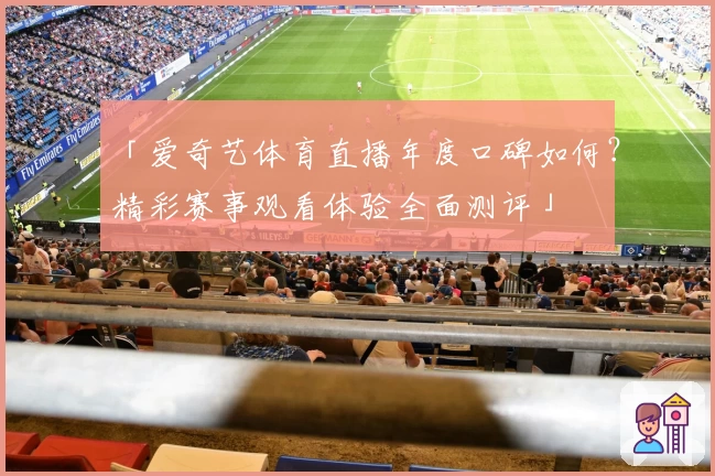 「爱奇艺体育直播年度口碑如何？精彩赛事观看体验全面测评」
