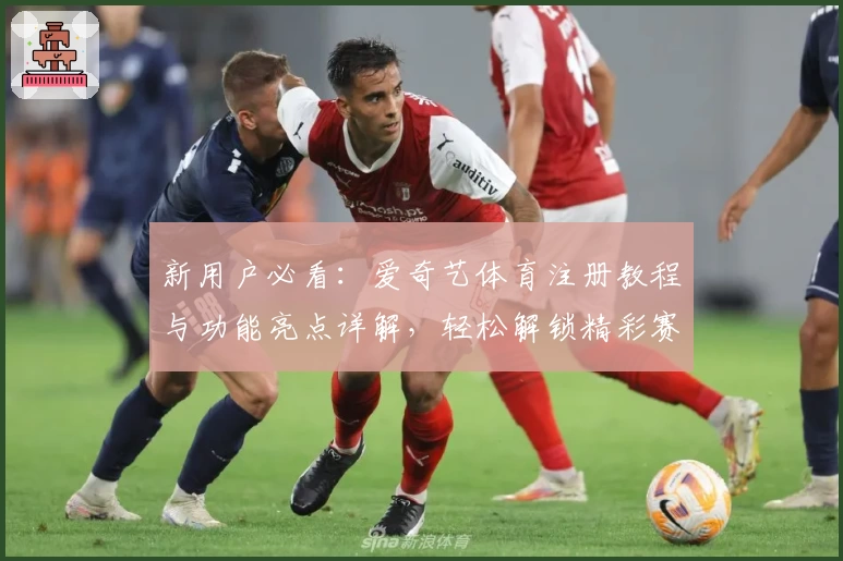 新用户必看：爱奇艺体育注册教程与功能亮点详解，轻松解锁精彩赛事体验
