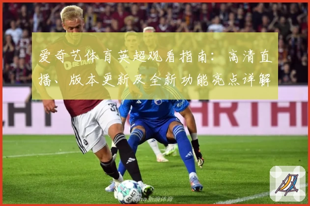 爱奇艺体育英超观看指南：高清直播、版本更新及全新功能亮点详解