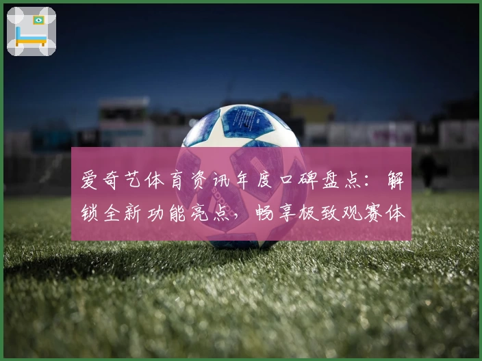 爱奇艺体育资讯年度口碑盘点：解锁全新功能亮点，畅享极致观赛体验