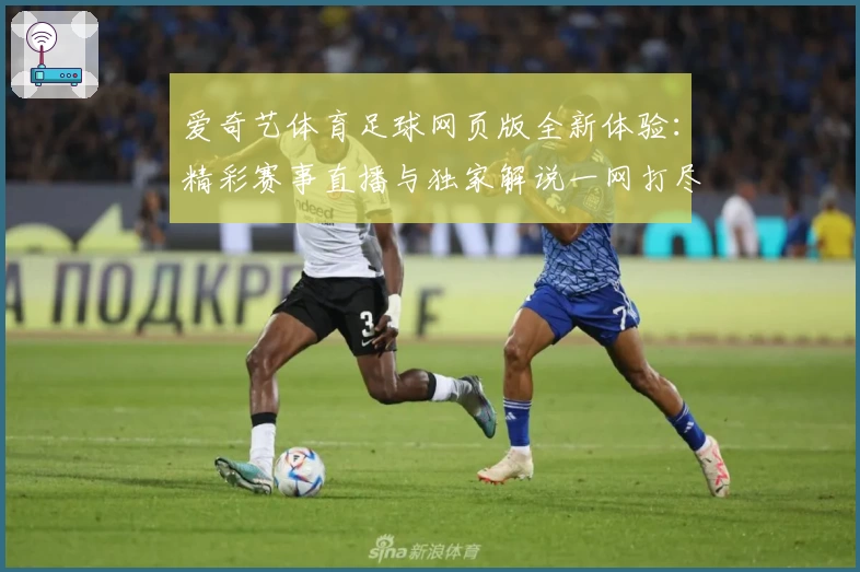 爱奇艺体育足球网页版全新体验：精彩赛事直播与独家解说一网打尽