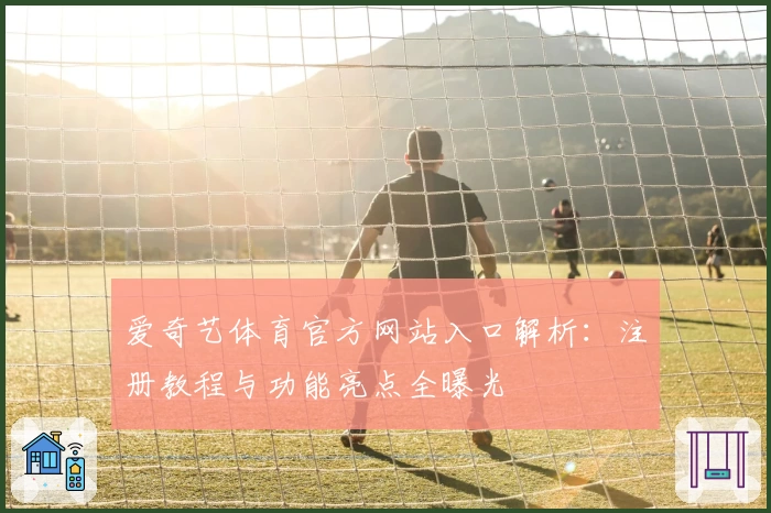 爱奇艺体育官方网站入口解析：注册教程与功能亮点全曝光