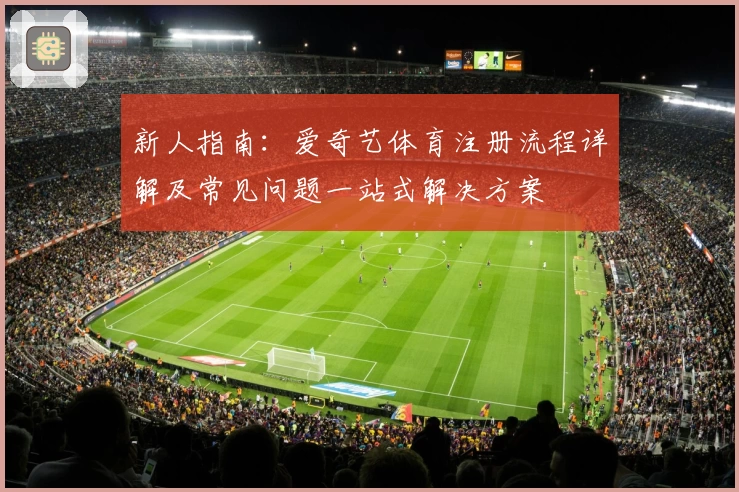 新人指南：爱奇艺体育注册流程详解及常见问题一站式解决方案